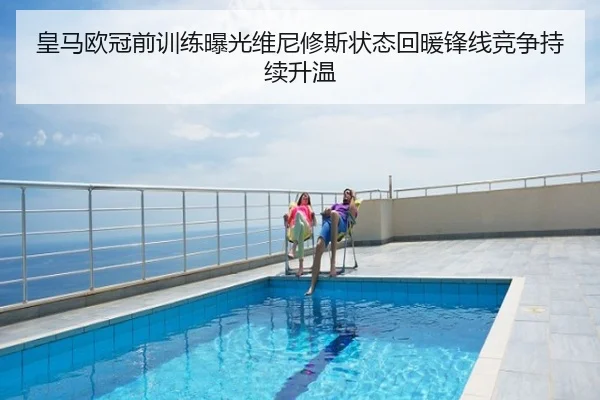皇马欧冠前训练曝光维尼修斯状态回暖锋线竞争持续升温