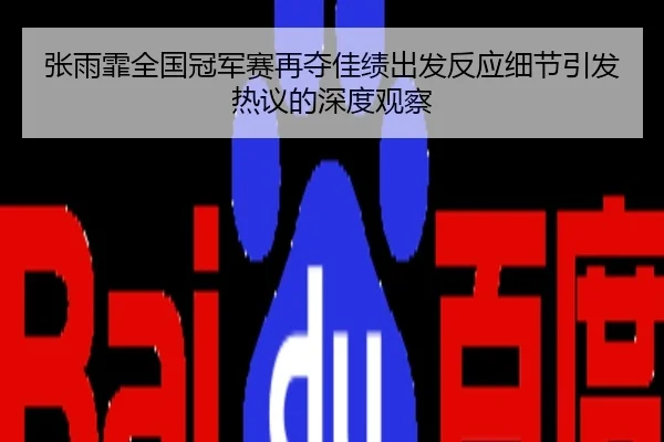 张雨霏全国冠军赛再夺佳绩出发反应细节引发热议的深度观察