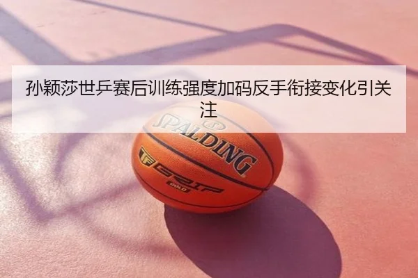 孙颖莎世乒赛后训练强度加码反手衔接变化引关注